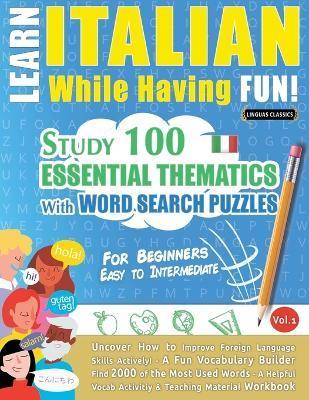 Learn Italian While Having Fun! - For Beginners: EASY TO INTERMEDIATE - STUDY 100 ESSENTIAL THEMATICS WITH WORD SEARCH PUZZLES - VOL.1 - Uncover How t - Linguas Classics
