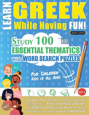 Learn Greek While Having Fun! - For Children: KIDS OF ALL AGES - STUDY 100 ESSENTIAL THEMATICS WITH WORD SEARCH PUZZLES - VOL.1 - Uncover How to Impro - Linguas Classics