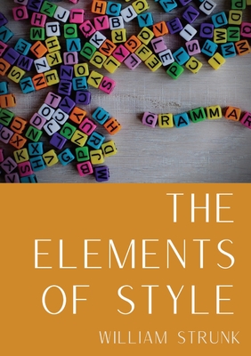 The Elements of Style: An American English writing style guide in numerous editions comprising eight elementary rules of usage, ten elementar - William Strunk