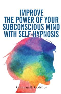 Poza produsului Improve the Power of your Subconscious Mind with Self-Hypnosis: Use Positive Thinking to Change your Life - Christian H. Godefroy