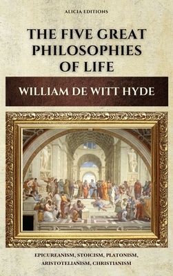 The Five Great Philosophies of Life: Epicureanism, Stoicism, Platonism, Aristotelianism, Christianism - William De Witt Hyde