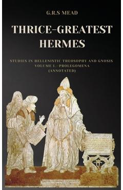 Coperta cărții 'Thrice-Greatest Hermes: Studies in Hellenistic Theosophy and Gnosis Volume I.-Prolegomena (Annotated) - G. R. S. Mead'
