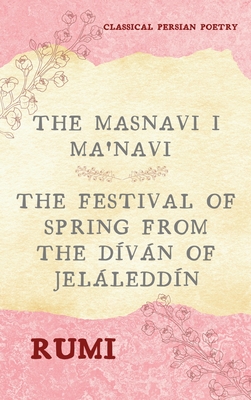 The Masnavi I Ma'navi of Rumi (Complete 6 Books): The Festival of Spring from The Díván of Jeláleddín - Rumi