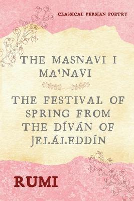 The Masnavi I Ma'navi of Rumi (Complete 6 Books): The Festival of Spring from The Dvn of Jelleddn - Rumi