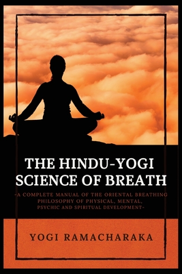 The Hindu-Yogi Science of Breath: A Complete Manual of THE ORIENTAL BREATHING PHILOSOPHY of Physical, Mental, Psychic and Spiritual Development - Yogi Ramacharaka
