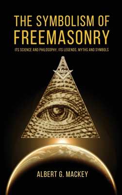 The Symbolism of Freemasonry: Its Science and Philosophy, its Legends, Myths and Symbols - Albert G. Mackey