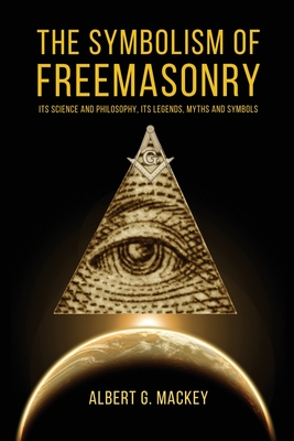 The Symbolism of Freemasonry: Its Science and Philosophy, its Legends, Myths and Symbols - Albert G. Mackey