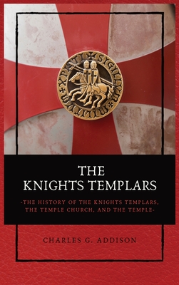 The Knights Templars: The History of the Knights Templars, the Temple Church, and the Temple - Charles G. Addison