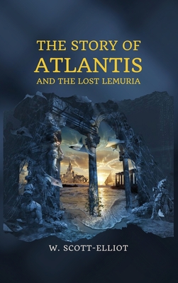 The Story of Atlantis: and The Lost Lemuria - W. Scott-elliot