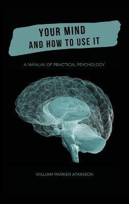 Your Mind and How to Use It - A Manual of Practical Psychology - William Parker Atkinson