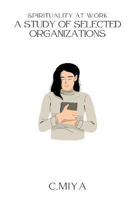 Spirituality at Work A Study of Selected Organizations: A Study of Selected Organizations - C. Miya