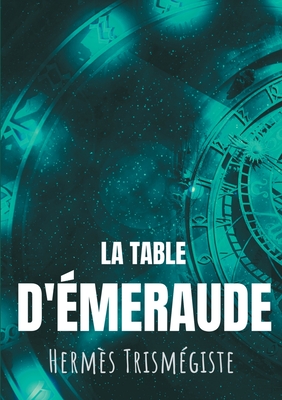La Table d'émeraude: L'écrit fondateur de l'alchimie moderne par Hermès Trismégiste, suivi du commentaire qu'en fait Hortulain, célèbre alc - Hermès Trismégiste