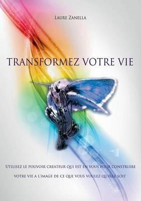Transformez votre vie: Utilisez le pouvoir créateur qui est en vous pour construire votre vie à l'image de ce que vous voulez qu'elle soit - Laure Zanella