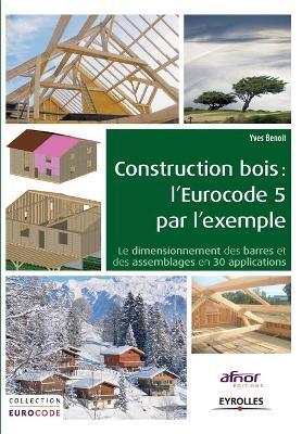Construction bois: l'Eurocode 5 par l'exemple: Le dimensionnement des barres et des assemblages en 30 applications. - Yves Benoit