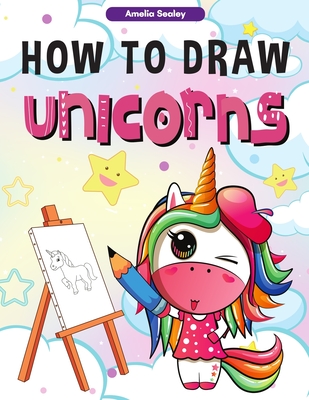 How to Draw Unicorns: : A Step-by-Step Drawing and Activity Book for Kids, How to Draw a Unicorn In a Simple and Fun Way - Amelia Sealey