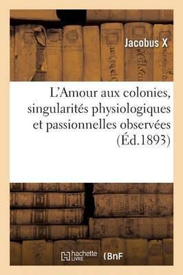L'Amour Aux Colonies, Singularités Physiologiques Et Passionnelles Observées Durant Trente Années: de Séjour Dans Les Colonies, Cochinchine, Tonkin Et - X-j