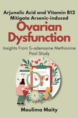 Arjunolic Acid and Vitamin B12 Mitigate Arsenic-induced Ovarian Dysfunction: Insights From S-adenosine Methionine Pool Study - Moulima Maity