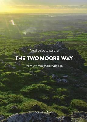 A trail guide to walking the Two Moors Way: from Lynmouth to Ivybridge - Matthew Arnold