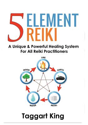 Five Element Reiki: A Unique & Powerful Healing System for All Reiki Practitioners - Taggart W. King
