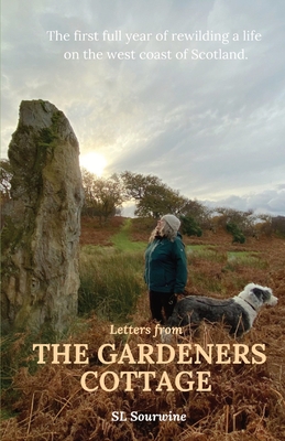 Letters from The Gardeners Cottage: The first full year of rewilding a life on the west coast of Scotland. - S. L. Sourwine