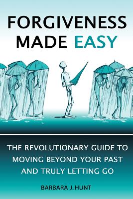 Forgiveness Made Easy: The Revolutionary Guide to Moving Beyond Your Past and Truly Letting Go - Barbara J. Hunt