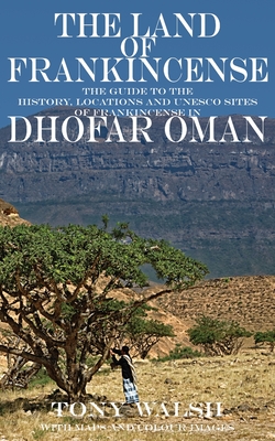 The Land of Frankincense: The guide to the History, Locations and UNESCO Sites of Frankincense in Dhofar Oman - Tony Walsh