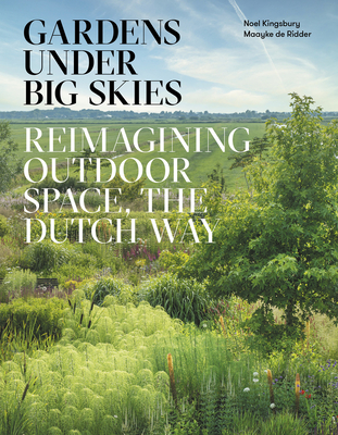 Gardens Under Big Skies: Reimagining Outdoor Space, the Dutch Way - Noel Kingsbury
