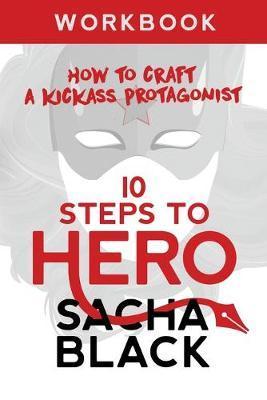 10 Steps To Hero: How To Craft A Kickass Protagonist Workbook - Sacha Black