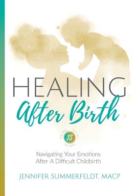 Healing After Birth: Navigating Your Emotions After A Difficult Birth - Jennifer Summerfeldt