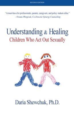 Understanding & Healing Children Who Act Out Sexually Second Edition - Daria Shewchuk