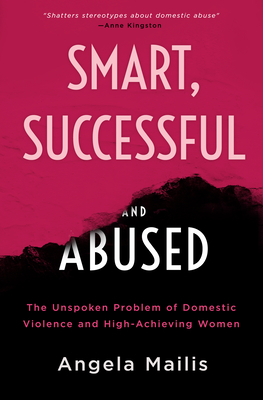 Smart, Successful & Abused: The Unspoken Problem of Domestic Violence and High-Achieving Women - Angela Mailis