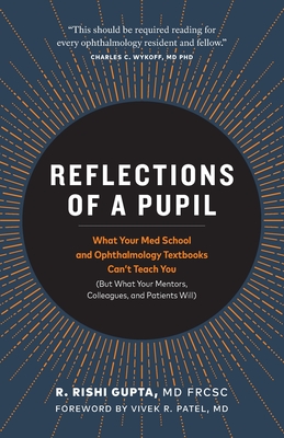 Reflections of a Pupil: What Your Med School and Ophthalmology Textbooks Can't Teach You (But What Your Mentors, Colleagues and Patients Will) - R. Rishi Gupta Frcsc