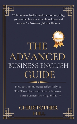 The Advanced Business English Guide: How to Communicate Effectively at The Workplace and Greatly Improve Your Business Writing Skills - Christopher Hill