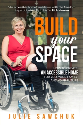 Build YOUR Space: How to create an accessible home for you, your family and your future - Julie L. Sawchuk