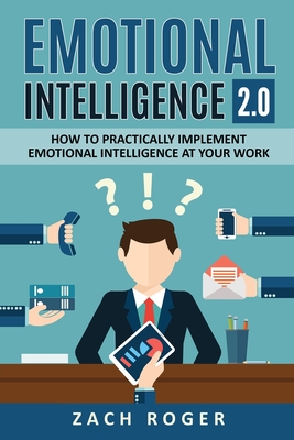 Emotional Intelligence 2.0: How to Practically Implement Emotional Intelligence at Your Work - Zach Roger