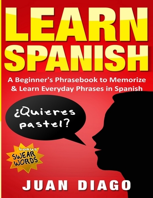 Learn Spanish: A Beginner's Phrasebook to Memorize & Learn Everyday Phrases in Spanish - Juan Diago