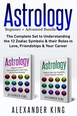 Astrology: 2 books in 1! A Beginner's Guide to Zodiac Signs AND a Guide to Zodiac Sign Compatibility in Love, Friendships and Car - Alexander King