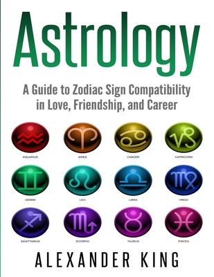 Astrology: A Guide to Zodiac Sign Compatibility in Love, Friendships, and Career (Signs, Horoscope, New Age, Astrology, Astrology - Alexander King