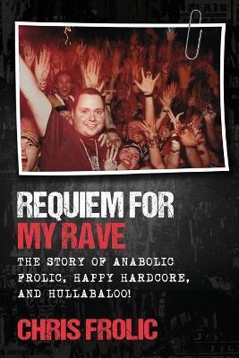 Requiem For My Rave: The Story of Anabolic Frolic, Happy Hardcore, and Hullabaloo! - Chris Frolic
