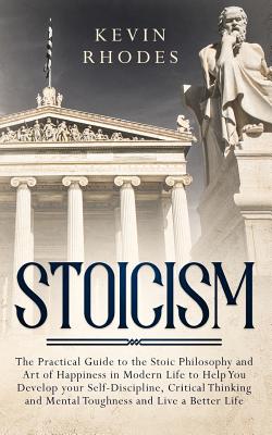 Stoicism: The Practical Guide to the Stoic Philosophy and Art of Happiness in Modern Life to Help You Develop your Self-Discipli - Kevin Rhodes