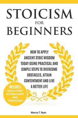 Stoicism for Beginners: How to Apply Ancient Stoic Wisdom Today using Practical and Simple Steps to Overcome Obstacles, Attain Contentment and - Marcus T. Ryan