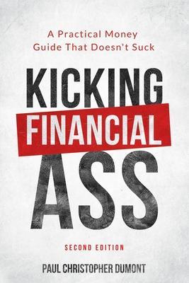 Kicking Financial Ass: A Practical Money Guide That Doesn't Suck - Paul Christopher Dumont