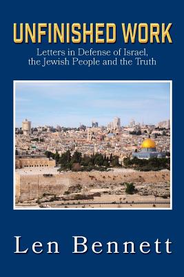 Unfinished Work: Letters in Defense of Israel, the Jewish People and the Truth - Len Bennett