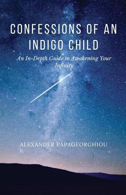 Confessions of An Indigo Child: An In-Depth Guide to Awakening Your Infinity - Alexander Papageorghiou