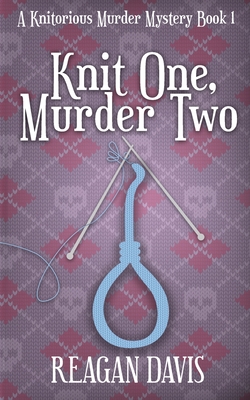 Knit One, Murder Two: A Knitorious Murder Mystery - Reagan Davis