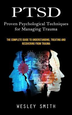 Ptsd: Proven Psychological Techniques for Managing Trauma (The Complete Guide to Understanding, Treating and Recovering From - Wesley Smith