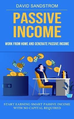 Passive Income: Work From Home and Generate Passive Income (Start Earning Smart Passive Income With No Capital Required) - David Sandstrom