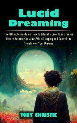 Coperta cărții 'Lucid Dreaming: The Ultimate Guide on How to Literally Live Your Dreams (How to Become Conscious While Sleeping and'