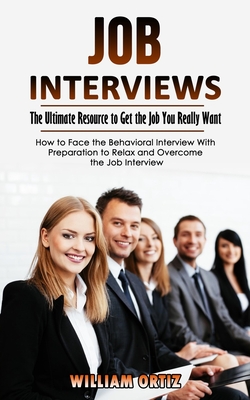 Job Interviews: The Ultimate Resource to Get the Job You Really Want (How to Face the Behavioral Interview With Preparation to Relax a - William Ortiz