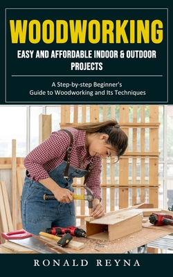 Woodworking: Easy and Affordable Indoor & Outdoor Projects (A Step-by-step Beginner's Guide to Woodworking and Its Techniques) - Ronald Reyna